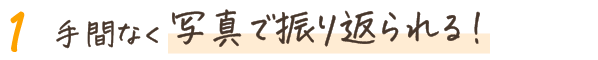 手間なく写真で振り返られる！