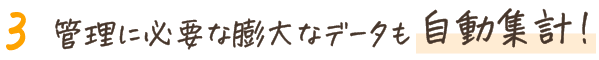 管理に必要な膨大なデータも自動集計！