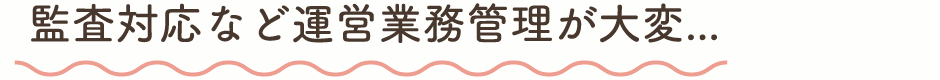 監査対応など運営業務管理が大変…