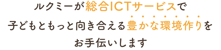 ルクミーが総合ICTサービスで子どもともっと向き合える豊かな環境づくりをお手伝いします