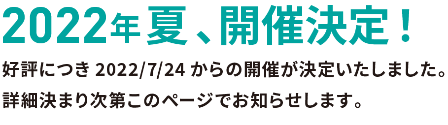 2022年夏、開催決定!好評につき2022/7/24からの開催が決定いたしました。詳細決まり次第このページでお知らせします。