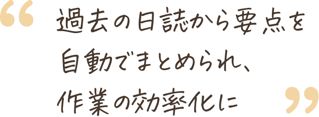 過去の日誌から要点を自動でまとめられ、作業の効率化に
