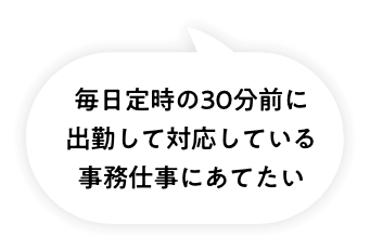 毎日定時の30分前に出勤して対応している事務仕事にあてたい