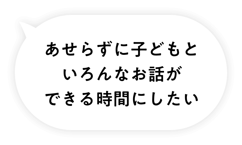 あせらずに子どもといろんなお話ができる時間にしたい