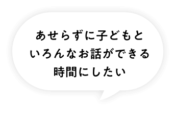 あせらずに子どもといろんなお話ができる時間にしたい