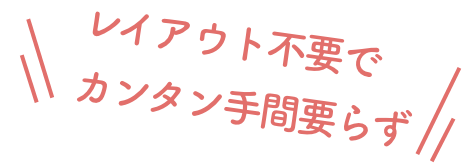 レイアウト不要でカンタン手間要らず